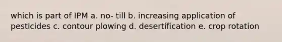 which is part of IPM a. no- till b. increasing application of pesticides c. contour plowing d. desertification e. crop rotation