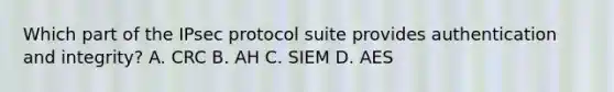 Which part of the IPsec protocol suite provides authentication and integrity? A. CRC B. AH C. SIEM D. AES