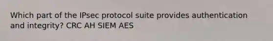 Which part of the IPsec protocol suite provides authentication and integrity? CRC AH SIEM AES