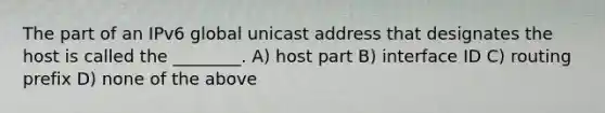 The part of an IPv6 global unicast address that designates the host is called the ________. A) host part B) interface ID C) routing prefix D) none of the above