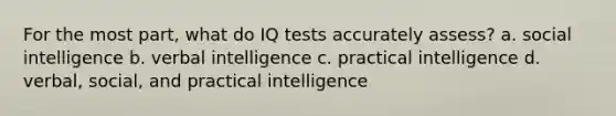 For the most part, what do IQ tests accurately assess? a. social intelligence b. verbal intelligence c. practical intelligence d. verbal, social, and practical intelligence