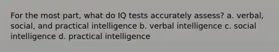 For the most part, what do IQ tests accurately assess? a. verbal, social, and practical intelligence b. verbal intelligence c. social intelligence d. practical intelligence