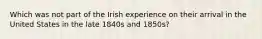 Which was not part of the Irish experience on their arrival in the United States in the late 1840s and 1850s?