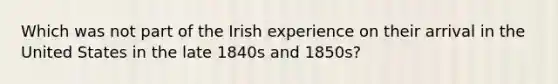 Which was not part of the Irish experience on their arrival in the United States in the late 1840s and 1850s?