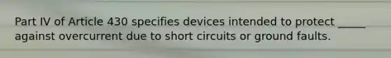 Part IV of Article 430 specifies devices intended to protect _____ against overcurrent due to short circuits or ground faults.