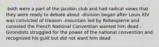 -both were a part of the jacobin club and had radical views that they were ready to debate about -division began after Louis XIV was convicted of treason -mountain led by Robespierre and consoled the French National Convention wanted him dead -Girondists struggled for the power of the national convention and recognized his guilt but did not want him dead