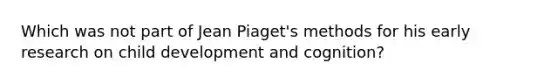 Which was not part of Jean Piaget's methods for his early research on child development and cognition?