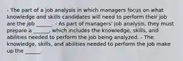 - The part of a job analysis in which managers focus on what knowledge and skills candidates will need to perform their job are the job ______. - As part of managers' job analysis, they must prepare a ______, which includes the knowledge, skills, and abilities needed to perform the job being analyzed. - The knowledge, skills, and abilities needed to perform the job make up the ______.