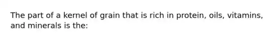 The part of a kernel of grain that is rich in protein, oils, vitamins, and minerals is the: