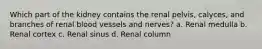 Which part of the kidney contains the renal pelvis, calyces, and branches of renal blood vessels and nerves? a. Renal medulla b. Renal cortex c. Renal sinus d. Renal column