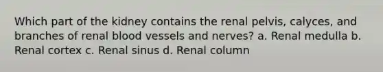 Which part of the kidney contains the renal pelvis, calyces, and branches of renal blood vessels and nerves? a. Renal medulla b. Renal cortex c. Renal sinus d. Renal column