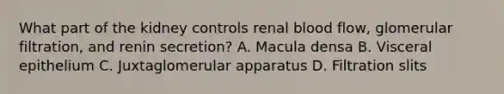 What part of the kidney controls renal blood flow, glomerular filtration, and renin secretion? A. Macula densa B. Visceral epithelium C. Juxtaglomerular apparatus D. Filtration slits