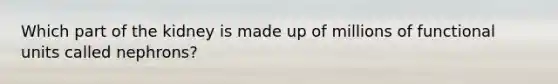 Which part of the kidney is made up of millions of functional units called nephrons?