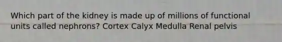 Which part of the kidney is made up of millions of functional units called nephrons? Cortex Calyx Medulla Renal pelvis