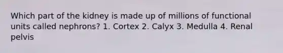 Which part of the kidney is made up of millions of functional units called nephrons? 1. Cortex 2. Calyx 3. Medulla 4. Renal pelvis