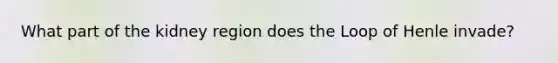 What part of the kidney region does the Loop of Henle invade?