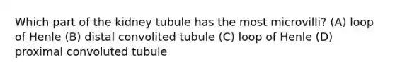 Which part of the kidney tubule has the most microvilli? (A) loop of Henle (B) distal convolited tubule (C) loop of Henle (D) proximal convoluted tubule