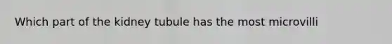 Which part of the kidney tubule has the most microvilli