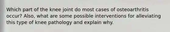 Which part of the knee joint do most cases of osteoarthritis occur? Also, what are some possible interventions for alleviating this type of knee pathology and explain why.