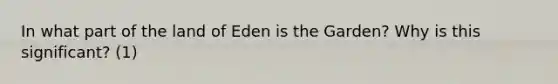 In what part of the land of Eden is the Garden? Why is this significant? (1)