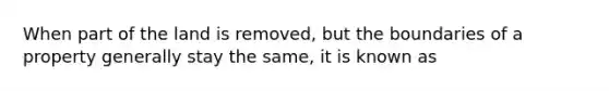 When part of the land is removed, but the boundaries of a property generally stay the same, it is known as