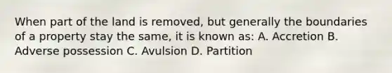 When part of the land is removed, but generally the boundaries of a property stay the same, it is known as: A. Accretion B. Adverse possession C. Avulsion D. Partition