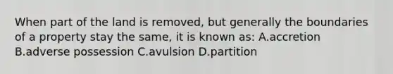 When part of the land is removed, but generally the boundaries of a property stay the same, it is known as: A.accretion B.adverse possession C.avulsion D.partition