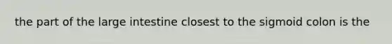 the part of the large intestine closest to the sigmoid colon is the