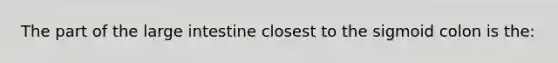 The part of the large intestine closest to the sigmoid colon is the: