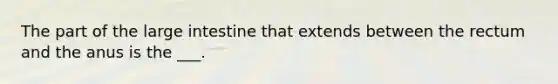 The part of the large intestine that extends between the rectum and the anus is the ___.