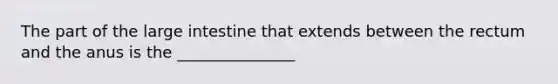 The part of the large intestine that extends between the rectum and the anus is the _______________