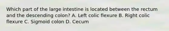 Which part of the large intestine is located between the rectum and the descending colon? A. Left colic flexure B. Right colic flexure C. Sigmoid colon D. Cecum