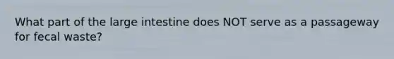 What part of the <a href='https://www.questionai.com/knowledge/kGQjby07OK-large-intestine' class='anchor-knowledge'>large intestine</a> does NOT serve as a passageway for fecal waste?