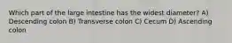 Which part of the large intestine has the widest diameter? A) Descending colon B) Transverse colon C) Cecum D) Ascending colon