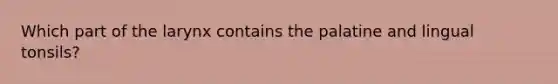 Which part of the larynx contains the palatine and lingual tonsils?