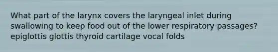 What part of the larynx covers the laryngeal inlet during swallowing to keep food out of the lower respiratory passages? epiglottis glottis thyroid cartilage vocal folds