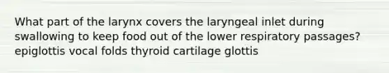 What part of the larynx covers the laryngeal inlet during swallowing to keep food out of the lower respiratory passages? epiglottis vocal folds thyroid cartilage glottis