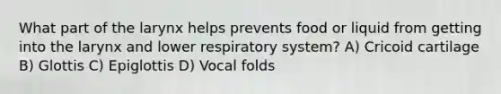 What part of the larynx helps prevents food or liquid from getting into the larynx and lower respiratory system? A) Cricoid cartilage B) Glottis C) Epiglottis D) Vocal folds