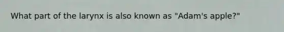 What part of the larynx is also known as "Adam's apple?"