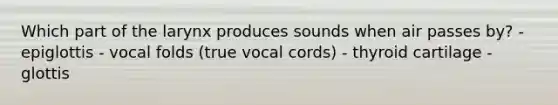 Which part of the larynx produces sounds when air passes by? - epiglottis - vocal folds (true vocal cords) - thyroid cartilage - glottis