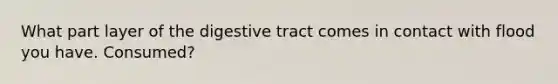 What part layer of the digestive tract comes in contact with flood you have. Consumed?