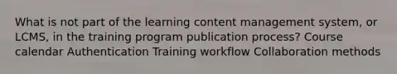 What is not part of the learning content management system, or LCMS, in the training program publication process? Course calendar Authentication Training workflow Collaboration methods