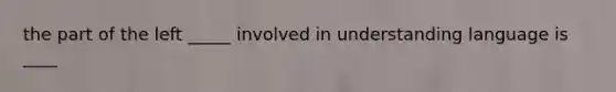 the part of the left _____ involved in understanding language is ____
