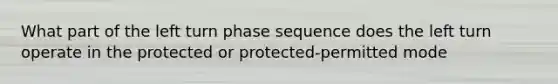 What part of the left turn phase sequence does the left turn operate in the protected or protected-permitted mode