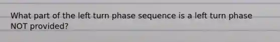 What part of the left turn phase sequence is a left turn phase NOT provided?