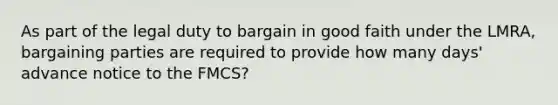 As part of the legal duty to bargain in good faith under the LMRA, bargaining parties are required to provide how many days' advance notice to the FMCS?