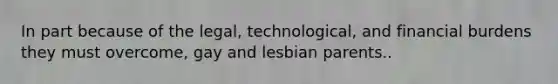 In part because of the legal, technological, and financial burdens they must overcome, gay and lesbian parents..