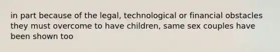 in part because of the legal, technological or financial obstacles they must overcome to have children, same sex couples have been shown too