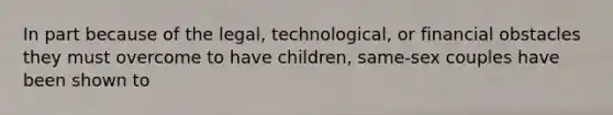 In part because of the legal, technological, or financial obstacles they must overcome to have children, same-sex couples have been shown to