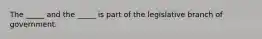 The _____ and the _____ is part of the legislative branch of government.